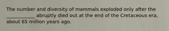 The number and diversity of mammals exploded only after the ____________ abruptly died out at the end of the Cretaceous era, about 65 million years ago.