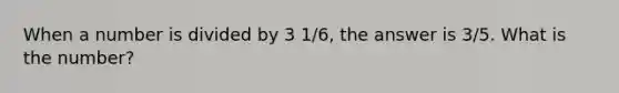 When a number is divided by 3 1/6, the answer is 3/5. What is the number?