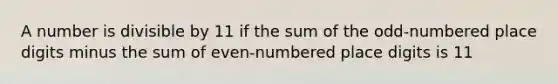 A number is divisible by 11 if the sum of the odd-numbered place digits minus the sum of even-numbered place digits is 11