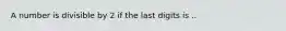 A number is divisible by 2 if the last digits is ..