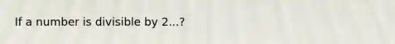 If a number is divisible by 2...?