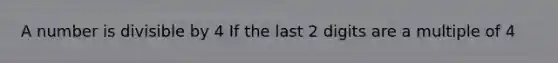 A number is divisible by 4 If the last 2 digits are a multiple of 4