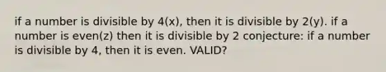 if a number is divisible by 4(x), then it is divisible by 2(y). if a number is even(z) then it is divisible by 2 conjecture: if a number is divisible by 4, then it is even. VALID?