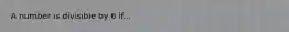 A number is divisible by 6 if...