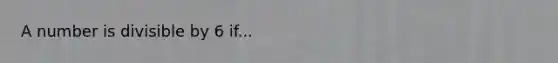 A number is divisible by 6 if...