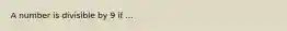 A number is divisible by 9 if ...