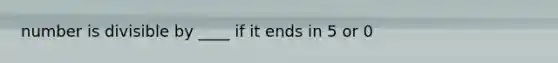 number is divisible by ____ if it ends in 5 or 0