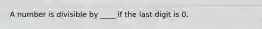 A number is divisible by ____ if the last digit is 0.