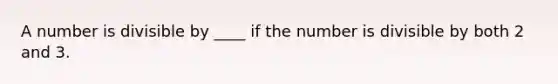 A number is divisible by ____ if the number is divisible by both 2 and 3.