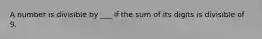 A number is divisible by ___ if the sum of its digits is divisible of 9.