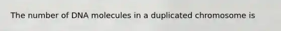 The number of DNA molecules in a duplicated chromosome is