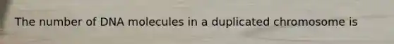 ​The number of DNA molecules in a duplicated chromosome is