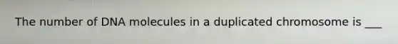 The number of DNA molecules in a duplicated chromosome is ___