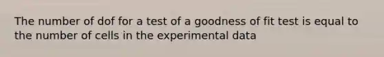 The number of dof for a test of a goodness of fit test is equal to the number of cells in the experimental data