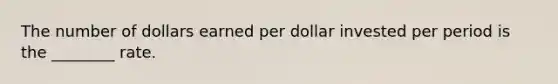 The number of dollars earned per dollar invested per period is the ________ rate.