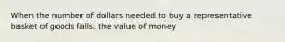 When the number of dollars needed to buy a representative basket of goods falls, the value of money