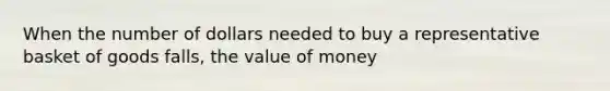 When the number of dollars needed to buy a representative basket of goods falls, the value of money