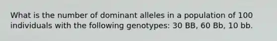 What is the number of dominant alleles in a population of 100 individuals with the following genotypes: 30 BB, 60 Bb, 10 bb.