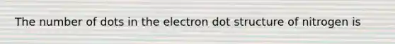 The number of dots in the electron dot structure of nitrogen is