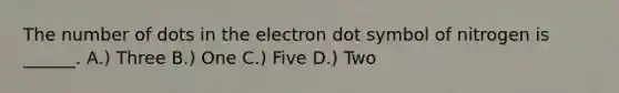 The number of dots in the electron dot symbol of nitrogen is ______. A.) Three B.) One C.) Five D.) Two