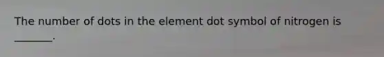 The number of dots in the element dot symbol of nitrogen is _______.