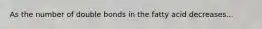 As the number of double bonds in the fatty acid decreases...