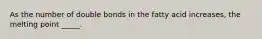 As the number of double bonds in the fatty acid increases, the melting point _____.