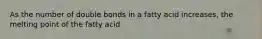 As the number of double bonds in a fatty acid increases, the melting point of the fatty acid