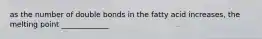 as the number of double bonds in the fatty acid increases, the melting point _____________