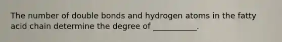 The number of double bonds and hydrogen atoms in the fatty acid chain determine the degree of ___________.