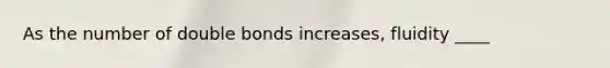 As the number of double bonds increases, fluidity ____