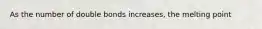 As the number of double bonds increases, the melting point