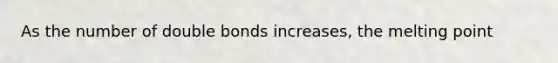 As the number of double bonds increases, the melting point