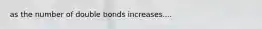 as the number of double bonds increases....