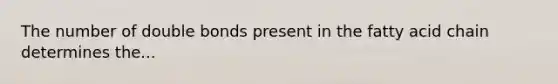 The number of double bonds present in the fatty acid chain determines the...