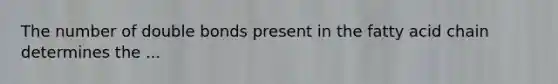 The number of double bonds present in the fatty acid chain determines the ...