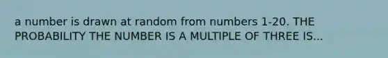 a number is drawn at random from numbers 1-20. THE PROBABILITY THE NUMBER IS A MULTIPLE OF THREE IS...