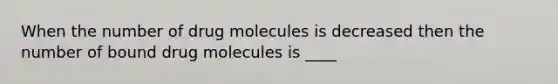 When the number of drug molecules is decreased then the number of bound drug molecules is ____