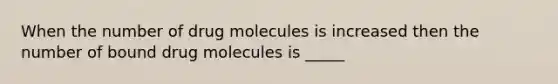 When the number of drug molecules is increased then the number of bound drug molecules is _____