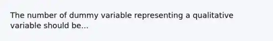 The number of dummy variable representing a qualitative variable should be...