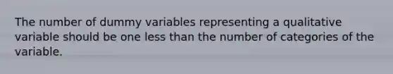 The number of dummy variables representing a qualitative variable should be one less than the number of categories of the variable.