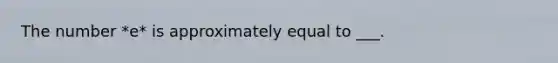 The number *e* is approximately equal to ___.