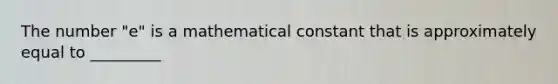 The number "e" is a mathematical constant that is approximately equal to _________