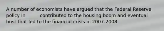 A number of economists have argued that the Federal Reserve policy in _____ contributed to the housing boom and eventual bust that led to the financial crisis in 2007-2008