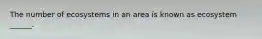 The number of ecosystems in an area is known as ecosystem ______.