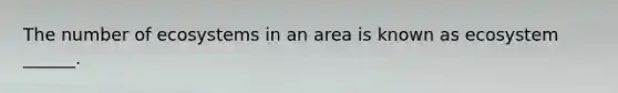 The number of ecosystems in an area is known as ecosystem ______.