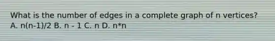 What is the number of edges in a complete graph of n vertices? A. n(n-1)/2 B. n - 1 C. n D. n*n