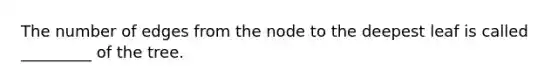 The number of edges from the node to the deepest leaf is called _________ of the tree.