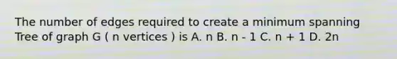 The number of edges required to create a minimum spanning Tree of graph G ( n vertices ) is A. n B. n - 1 C. n + 1 D. 2n