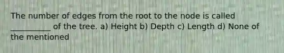 The number of edges from the root to the node is called __________ of the tree. a) Height b) Depth c) Length d) None of the mentioned